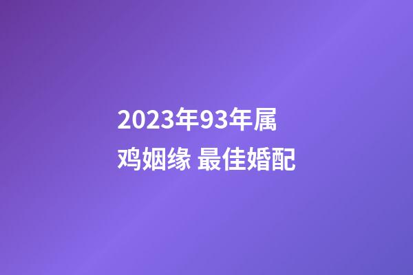 2023年93年属鸡姻缘 最佳婚配